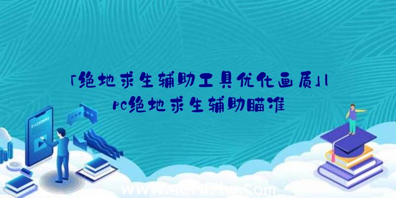 「绝地求生辅助工具优化画质」|pc绝地求生辅助瞄准